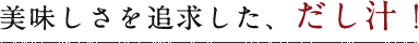 美味しさを追求した、だし汁！